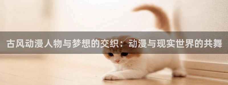 动漫天堂官方正版下载：古风动漫人物与梦想的交织：动漫与现实世界的共舞