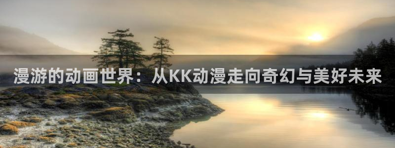 亚洲动漫天堂在线：漫游的动画世界：从KK动漫走向奇幻与美好未来