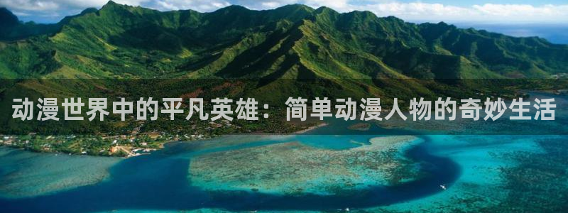 动漫天堂官方正版下载：动漫世界中的平凡英雄：简单动漫人物的奇妙生活