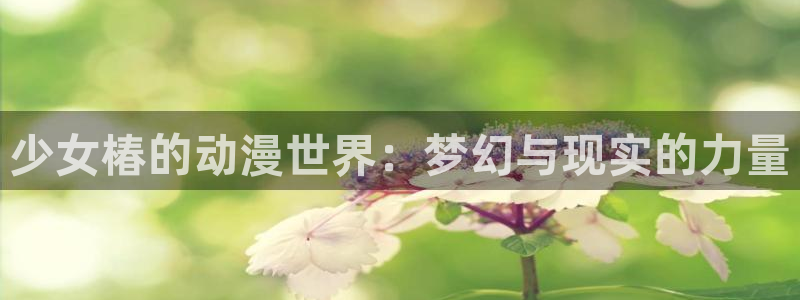 樱花动漫天堂：少女椿的动漫世界：梦幻与现实的力量