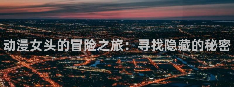 动漫天堂免费版：动漫女头的冒险之旅：寻找隐藏的秘密