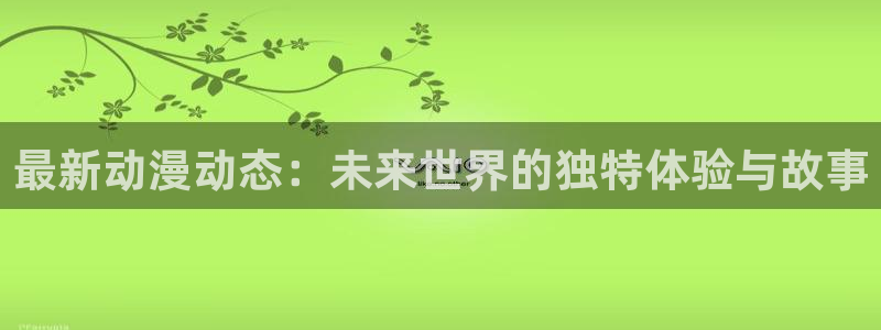 原神禁动漫天堂可莉：最新动漫动态：未来世界的独特体验与故事