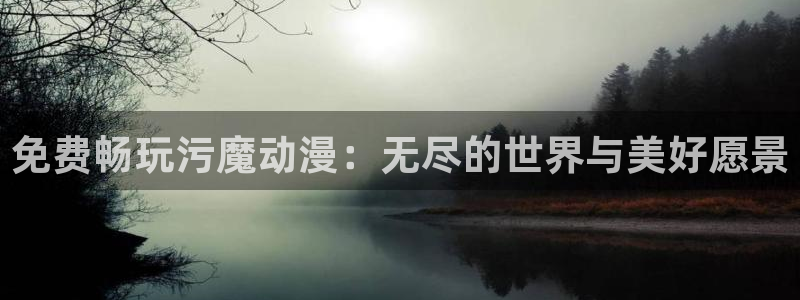 动漫天堂官方正版下载：免费畅玩污魔动漫：无尽的世界与美好愿景