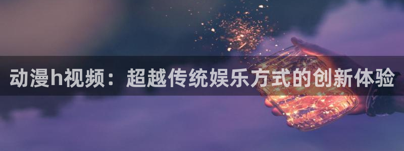 成人动漫天堂网：动漫h视频：超越传统娱乐方式的创新体验