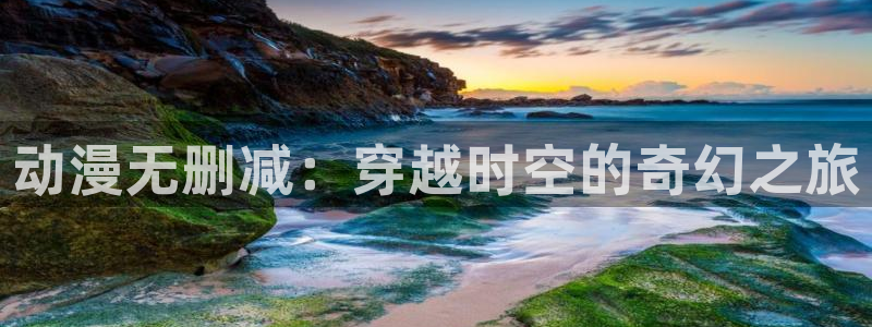 动漫天堂网址：动漫无删减：穿越时空的奇幻之旅
