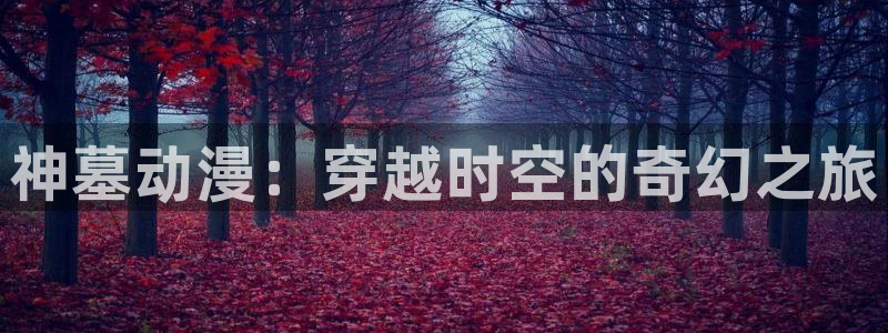 亚洲动漫天堂在线：神墓动漫：穿越时空的奇幻之旅