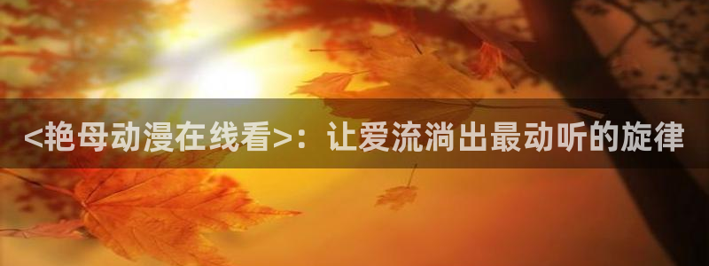 成人动漫天堂网：<艳母动漫在线看>：让爱流淌出最动听的旋律