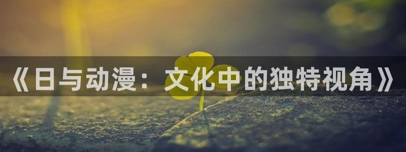 动漫天堂免费在线观看：《日与动漫：文化中的独特视角》