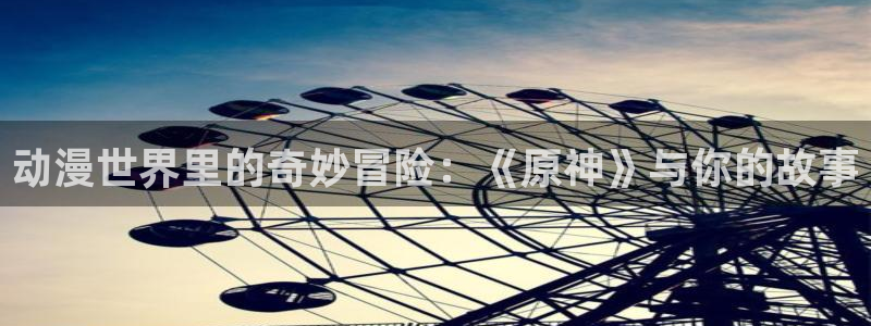 动漫天堂官网：动漫世界里的奇妙冒险：《原神》与你的故事