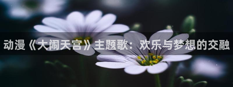 动漫天堂下载：动漫《大闹天宫》主题歌：欢乐与梦想的交融