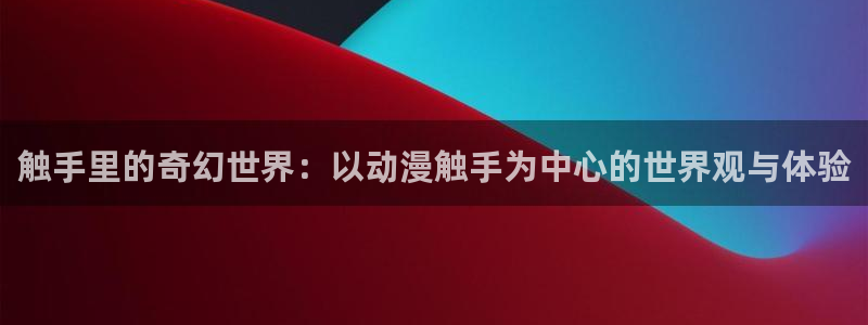 同人动漫天堂：触手里的奇幻世界：以动漫触手为中心的世界观与体验