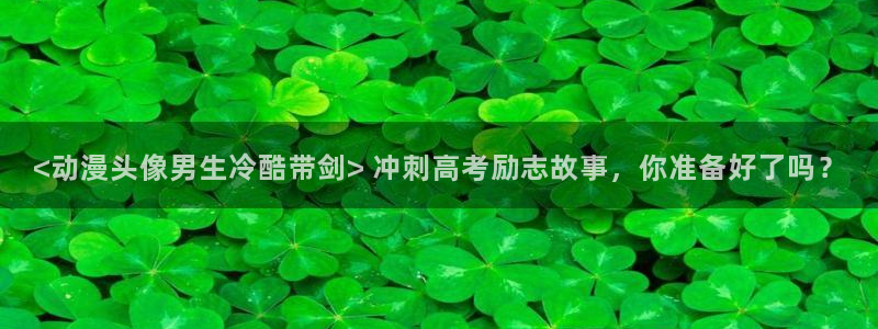 动漫天堂下载安装最新版：<动漫头像男生冷酷带剑> 冲刺高考励志故事，你准备好了吗？