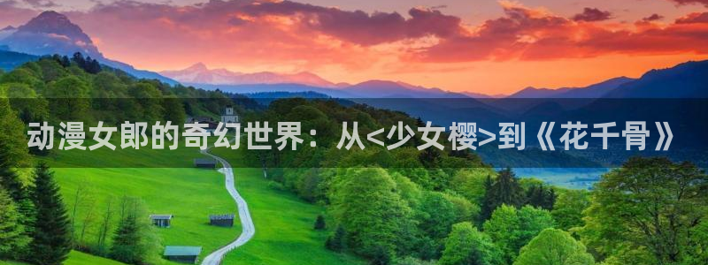 动漫天堂软件：动漫女郎的奇幻世界：从<少女樱>到《花千骨》