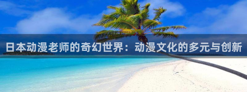 动漫天堂免费在线观看：日本动漫老师的奇幻世界：动漫文化的多元与创新